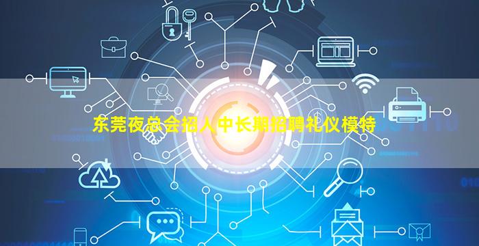 东莞夜总会招人中长期招聘礼仪模特